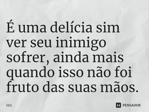 ⁠É uma delícia sim ver seu inimigo sofrer, ainda mais quando isso não foi fruto das suas mãos.... Frase de SHJ.