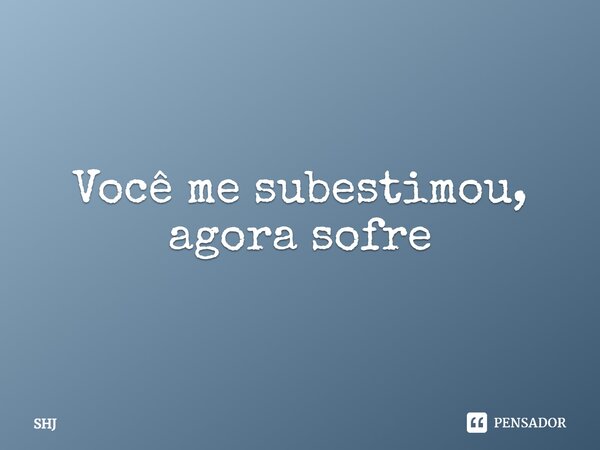 ⁠Você me subestimou, agora sofre... Frase de SHJ.