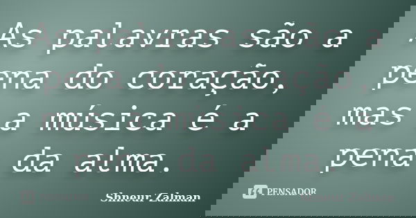 As palavras são a pena do coração, mas a música é a pena da alma.... Frase de Shneur Zalman.