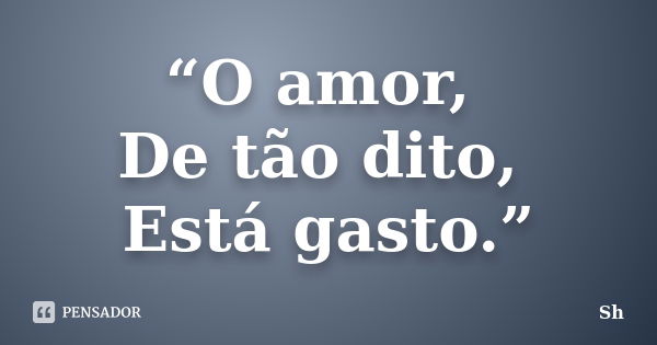 “O amor, De tão dito, Está gasto.”... Frase de Sh.