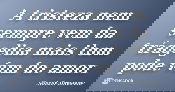 A tristeza nem sempre vem da trágedia mais tbm pode vim do amor... Frase de Shocoh Devassow.