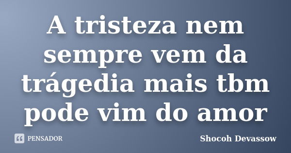 A tristeza nem sempre vem da trágedia mais tbm pode vim do amor... Frase de Shocoh Devassow.