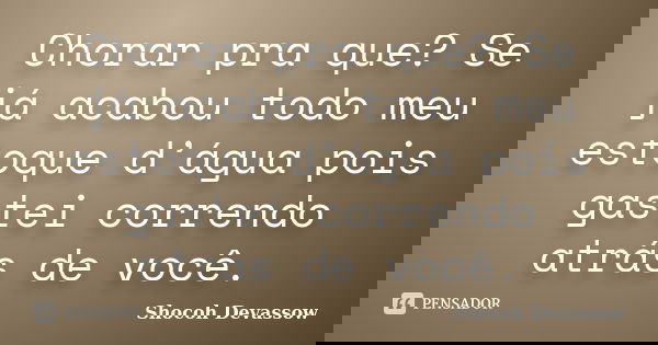 Chorar pra que? Se já acabou todo meu estoque d’água pois gastei correndo atrás de você.... Frase de Shocoh Devassow.