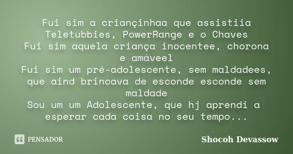 Fui sim a criançinhaa que assistiia Teletubbies, PowerRange e o Chaves Fui sim aquela criança inocentee, chorona e amáveel Fui sim um pré-adolescente, sem malda... Frase de Shocoh Devassow.