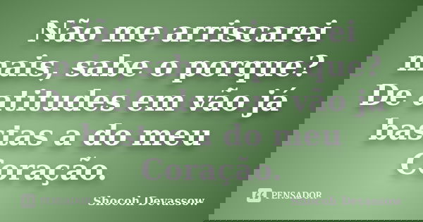 Não me arriscarei mais, sabe o porque? De atitudes em vão já bastas a do meu Coração.... Frase de Shocoh Devassow.