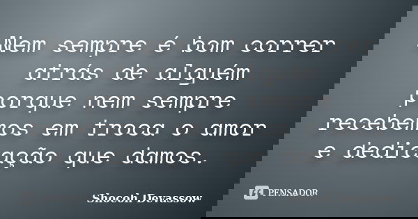 Nem sempre é bom correr atrás de alguém porque nem sempre recebemos em troca o amor e dedicação que damos.... Frase de Shocoh Devassow.