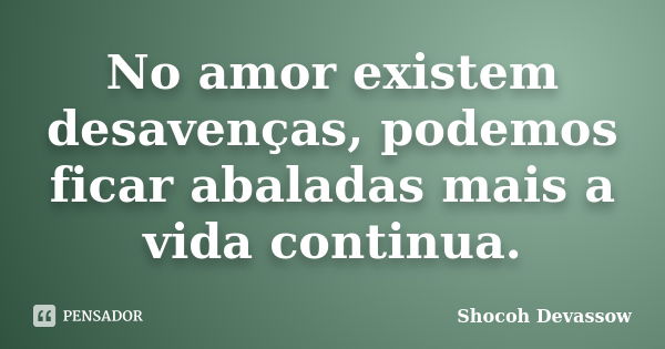 No amor existem desavenças, podemos ficar abaladas mais a vida continua.... Frase de Shocoh Devassow.