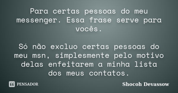 Para certas pessoas do meu messenger. Essa frase serve para vocês. Só não excluo certas pessoas do meu msn, simplesmente pelo motivo delas enfeitarem a minha li... Frase de Shocoh Devassow.