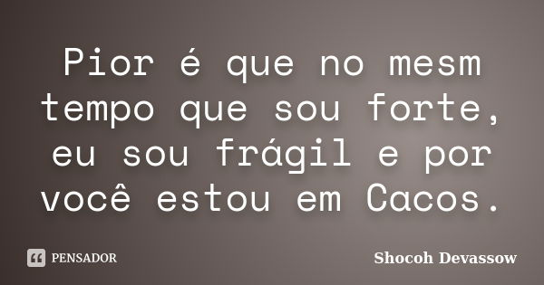 Pior é que no mesm tempo que sou forte, eu sou frágil e por você estou em Cacos.... Frase de Shocoh Devassow.