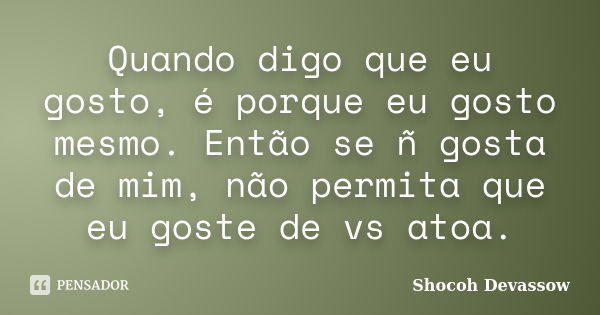 Quando digo que eu gosto, é porque eu gosto mesmo. Então se ñ gosta de mim, não permita que eu goste de vs atoa.... Frase de Shocoh Devassow.