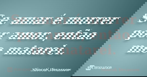 Se amar é morrer por amor, então me matarei.... Frase de Shocoh Devassow.
