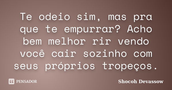 Te odeio sim, mas pra que te empurrar? Acho bem melhor rir vendo você cair sozinho com seus próprios tropeços.... Frase de Shocoh Devassow.