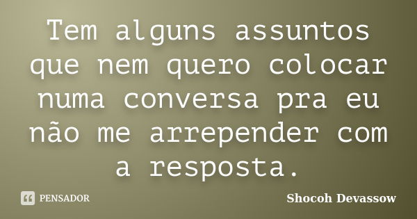 Tem alguns assuntos que nem quero colocar numa conversa pra eu não me arrepender com a resposta.... Frase de Shocoh Devassow.