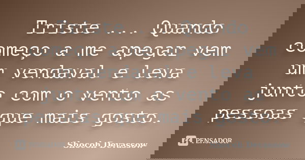 Triste ... Quando começo a me apegar vem um vendaval e leva junto com o vento as pessoas que mais gosto.... Frase de Shocoh Devassow.