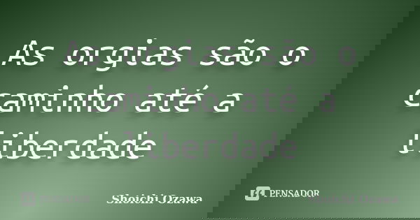 As orgias são o caminho até a liberdade... Frase de Shoichi Ozawa.