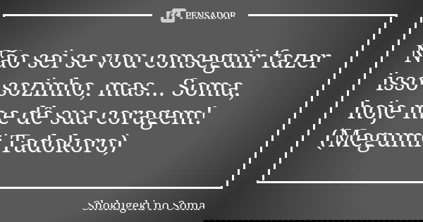 Não sei se vou conseguir fazer isso sozinho, mas... Soma, hoje me dê sua coragem! (Megumi Tadokoro)... Frase de Shokugeki no Soma.