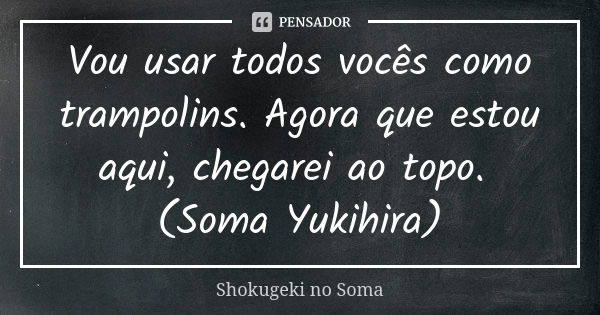 Vou usar todos vocês como trampolins. Agora que estou aqui, chegarei ao topo. (Soma Yukihira)... Frase de Shokugeki no Soma.