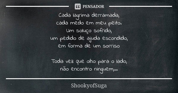 Cada lagrima derramada, cada medo em meu peito. Um soluço sofrido, um pedido de ajuda escondido, em forma de um sorriso Toda vez que olho para o lado, não encon... Frase de ShookyofSuga.