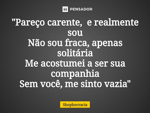 "Pareço carente, e realmente sou Não sou fraca, apenas solitária Me acostumei a ser sua companhia Sem você, me sinto vazia"⁠... Frase de Shophocracia.