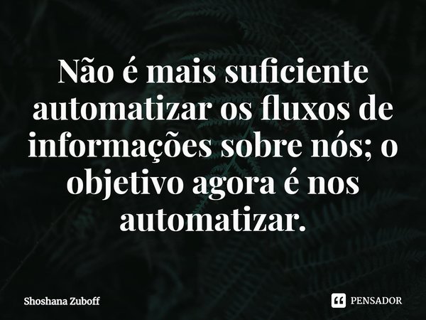 Não é mais suficiente automatizar os fluxos de informações sobre nós; o objetivo agora é nos automatizar.... Frase de Shoshana Zuboff.