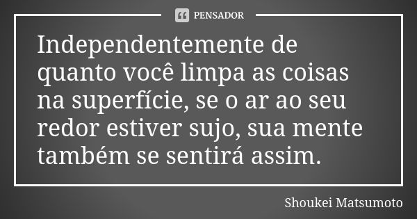 Independentemente de quanto você limpa as coisas na superfície, se o ar ao seu redor estiver sujo, sua mente também se sentirá assim.... Frase de Shoukei Matsumoto.