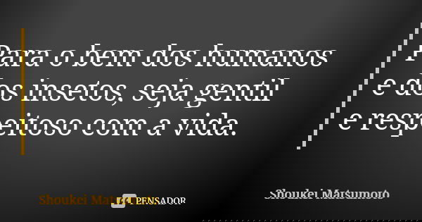 Para o bem dos humanos e dos insetos, seja gentil e respeitoso com a vida.... Frase de Shoukei Matsumoto.
