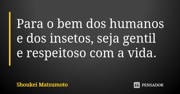 Para o bem dos humanos e dos insetos, seja gentil e respeitoso com a vida.... Frase de Shoukei Matsumoto.