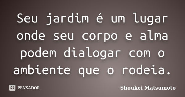 Seu jardim é um lugar onde seu corpo e alma podem dialogar com o ambiente que o rodeia.... Frase de Shoukei Matsumoto.