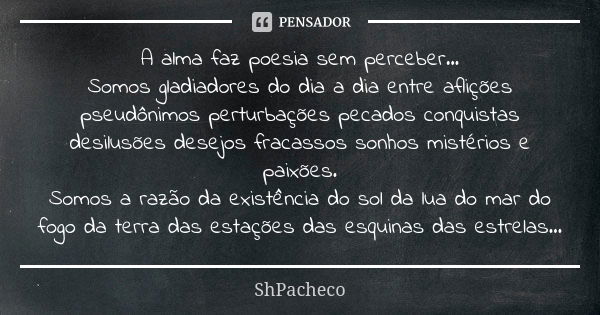 A alma faz poesia sem perceber... Somos gladiadores do dia a dia entre aflições pseudônimos perturbações pecados conquistas desilusões desejos fracassos sonhos ... Frase de SHPacheco.