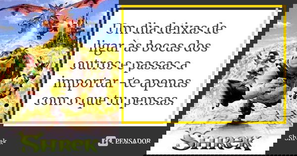 Um dia deixas de ligar às bocas dos outros e passas a importar-te apenas com o que tu pensas.... Frase de Shrek.