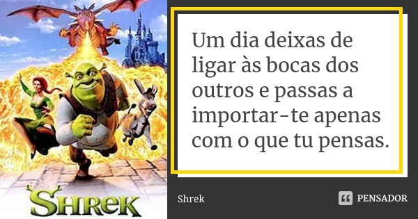 Um dia deixas de ligar às bocas dos outros e passas a importar-te apenas com o que tu pensas.... Frase de Shrek.