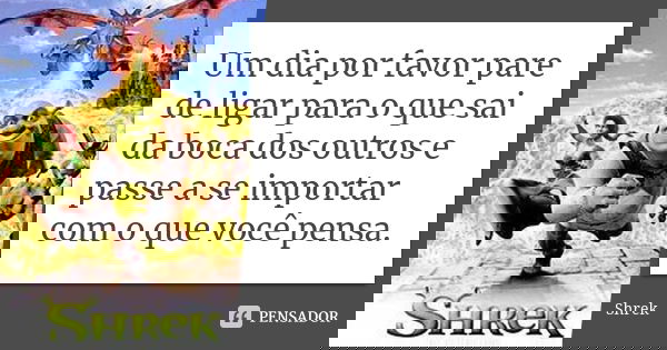 Um dia por favor pare de ligar para o que sai da boca dos outros e passe a se importar com o que você pensa.... Frase de Shrek.
