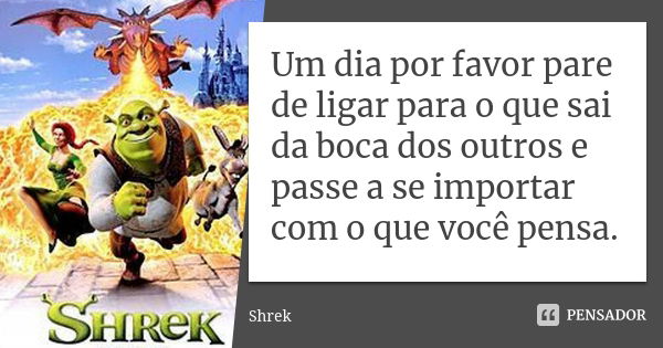 Um dia por favor pare de ligar para o que sai da boca dos outros e passe a se importar com o que você pensa.... Frase de Shrek.