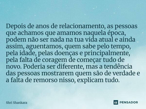 ⁠Depois de anos de relacionamento, as pessoas que achamos que amamos naquela época, podem não ser nada na tua vida atual e ainda assim, aguentamos, quem sabe pe... Frase de Shri Shankara.