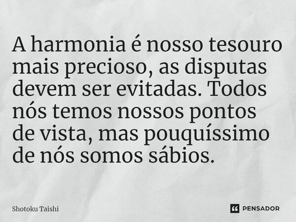 ⁠A harmonia é nosso tesouro mais precioso, as disputas devem ser evitadas. Todos nós temos nossos pontos de vista, mas pouquíssimo de nós somos sábios.... Frase de Shotoku Taishi.