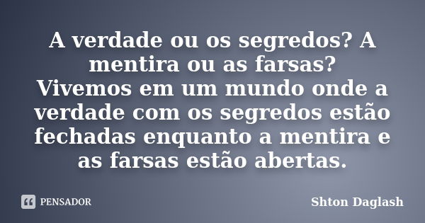 A verdade ou os segredos? A mentira ou as farsas? Vivemos em um mundo onde a verdade com os segredos estão fechadas enquanto a mentira e as farsas estão abertas... Frase de Shton Daglash.