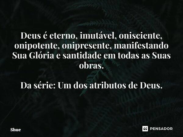 Deus é eterno, imutável, onisciente, onipotente, onipresente, manifestando Sua Glória e santidade em todas as Suas obras. Da série: Um dos atributos de Deus. ⁠... Frase de Shuetam.