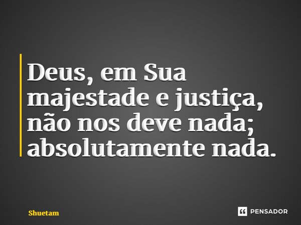 ⁠Deus, em Sua majestade e justiça, não nos deve nada; absolutamente nada.... Frase de Shuetam.