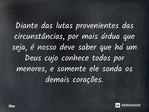 ⁠Diante das lutas provenientes das circunstâncias, por mais árdua que seja, é nosso deve saber que há um Deus cujo conhece todos por menores, e somente ele sond... Frase de Shuetam.