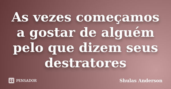 As vezes começamos a gostar de alguém pelo que dizem seus destratores... Frase de Shulas Anderson.