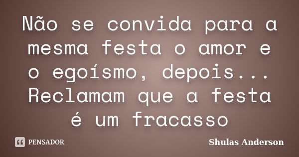 Não se convida para a mesma festa o amor e o egoísmo, depois... Reclamam que a festa é um fracasso... Frase de Shulas Anderson.