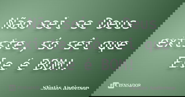 Não sei se Deus existe, só sei que Ele é BOM!... Frase de Shulas Anderson.