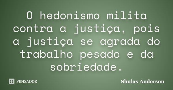 O hedonismo milita contra a justiça, pois a justiça se agrada do trabalho pesado e da sobriedade.... Frase de Shulas Anderson.