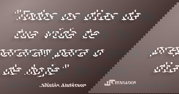 "Todos os dias da tua vida te prepararam para o dia de hoje"... Frase de Shulas Anderson.