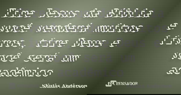 Tire Jesus da Bíblia e você venderá muitos livros, tire Deus e você será um acadêmico... Frase de Shulas Anderson.