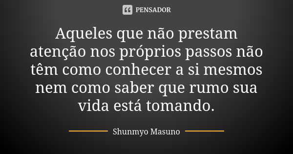 Aqueles que não prestam atenção nos próprios passos não têm como conhecer a si mesmos nem como saber que rumo sua vida está tomando.... Frase de Shunmyo Masuno.