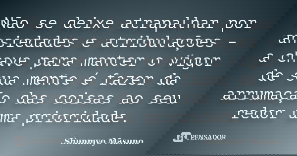 Não se deixe atrapalhar por ansiedades e atribulações – a chave para manter o vigor de sua mente é fazer da arrumação das coisas ao seu redor uma prioridade.... Frase de Shunmyo Masuno.