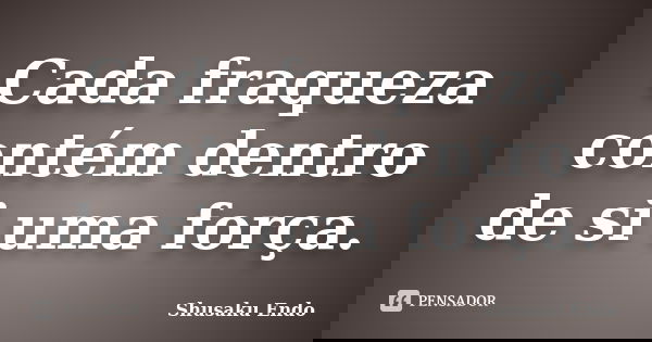 Cada fraqueza contém dentro de si uma força.... Frase de Shusaku Endo.