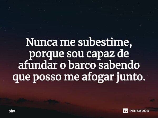 ⁠ Nunca me subestime, porque sou capaz de afundar o barco sabendo que posso me afogar junto.... Frase de Shv.