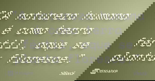 "A natureza humana é como terra fértil, oque se planta floresce."... Frase de Shxck.